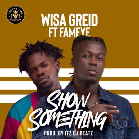 Show Something (Feat Fameye) (Prod by itzCJ Beatz) - Wisa Greid